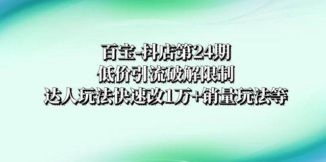 百宝-抖店第24期：低价引流破解限制，达人玩法快速改1万+销量玩法等-宝籍资源