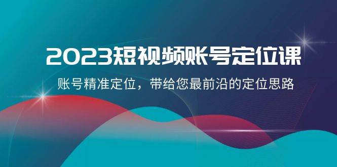 2023短视频账号-定位课，账号精准定位，带给您最前沿的定位思路（21节课）-宝籍资源