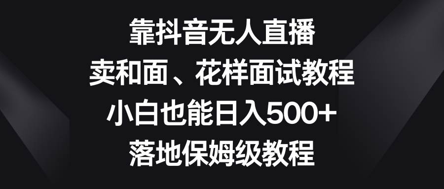 靠抖音无人直播，卖和面、花样面试教程，小白也能日入500+，落地保姆级教程-宝籍资源