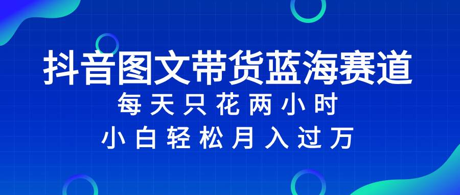 抖音图文带货蓝海赛道，每天只花2小时，小白轻松过万-宝籍资源