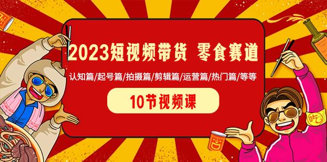 2023短视频带货 零食赛道 认知篇/起号篇/拍摄篇/剪辑篇/运营篇/热门篇/等等-宝籍资源