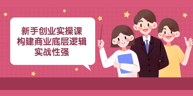 新手创业实操课：构建商业底层逻辑，实战性强（45节课）-宝籍资源