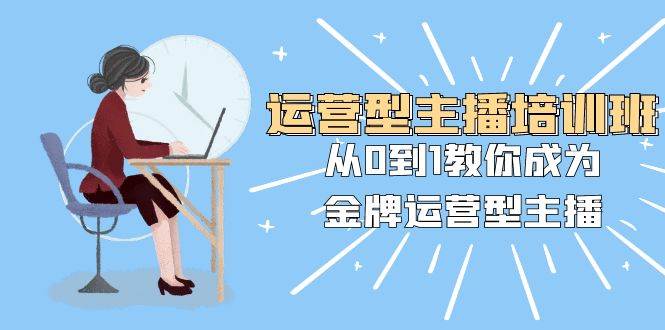 运营型主播培训班：从0到1教你成为金牌运营型主播（25节课）-宝籍资源