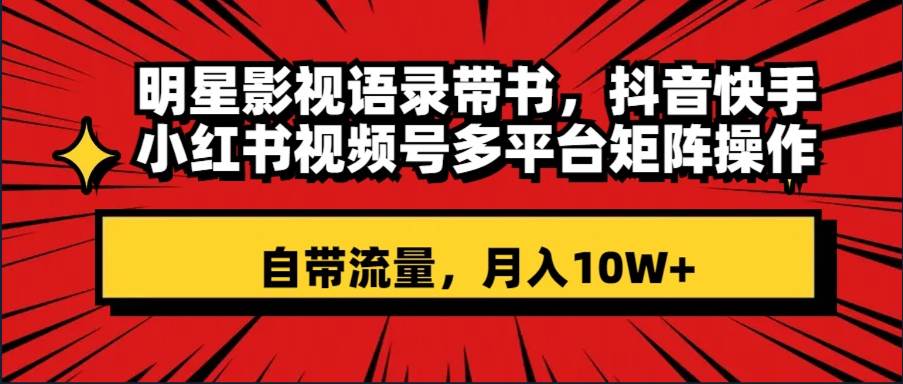 明星影视语录带书 抖音快手小红书视频号多平台矩阵操作，自带流量 月入10W+-宝籍资源