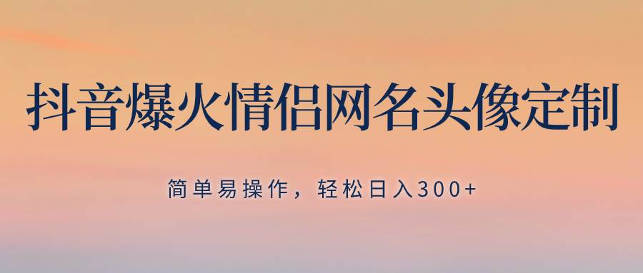 抖音爆火情侣网名头像定制，简单易操作，轻松日入300+，无需养号-宝籍资源