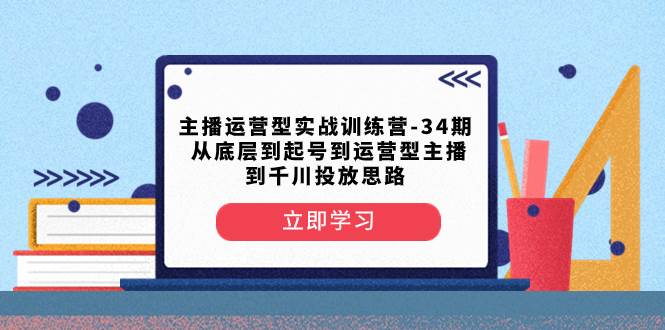 主播运营型实战训练营-第34期  从底层到起号到运营型主播到千川投放思路-宝籍资源