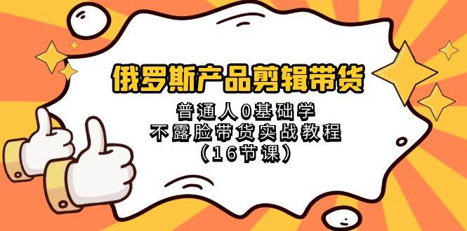 俄罗斯 产品剪辑带货，普通人0基础学不露脸带货实战教程（16节课）-宝籍资源