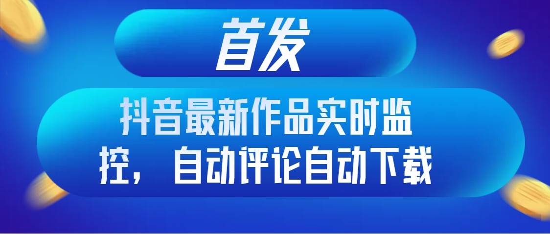 首发抖音最新作品实时监控，自动评论自动下载-宝籍资源