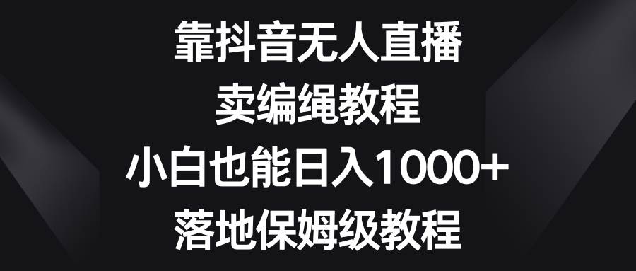 靠抖音无人直播，卖编绳教程，小白也能日入1000+，落地保姆级教程-宝籍资源