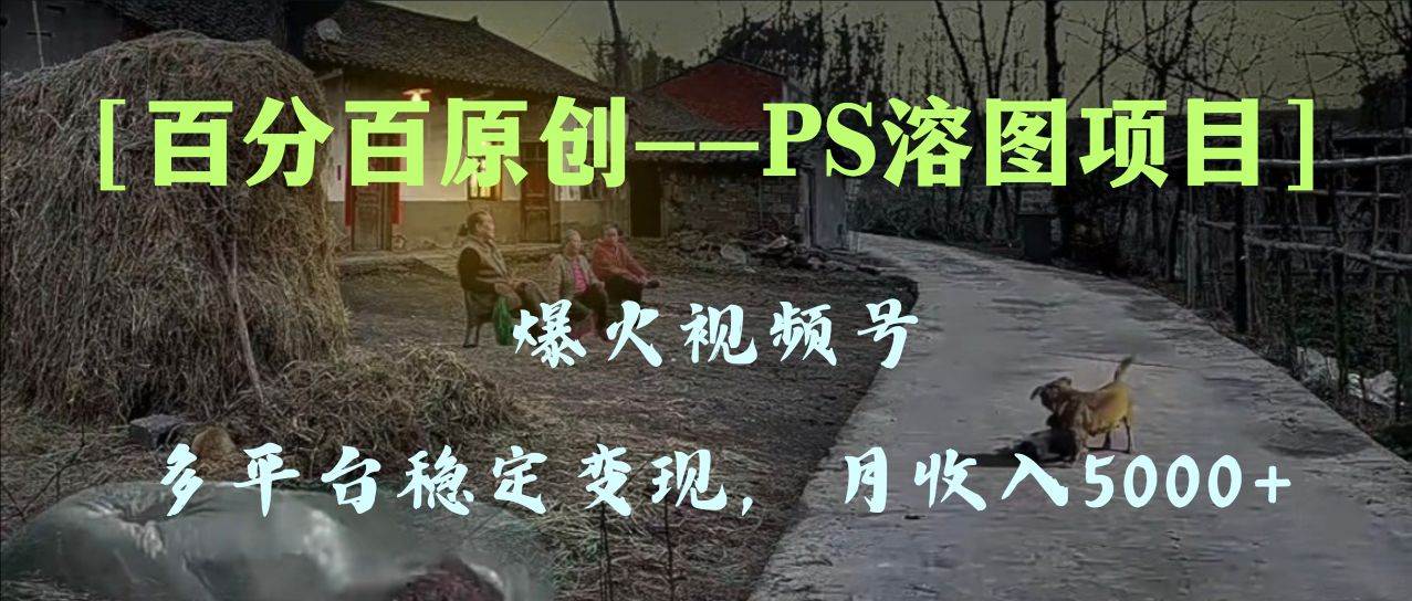 百分百原创，多平台稳定变现5000+，爆火视频号的PS溶图项目，手把手教你上手！-宝籍资源