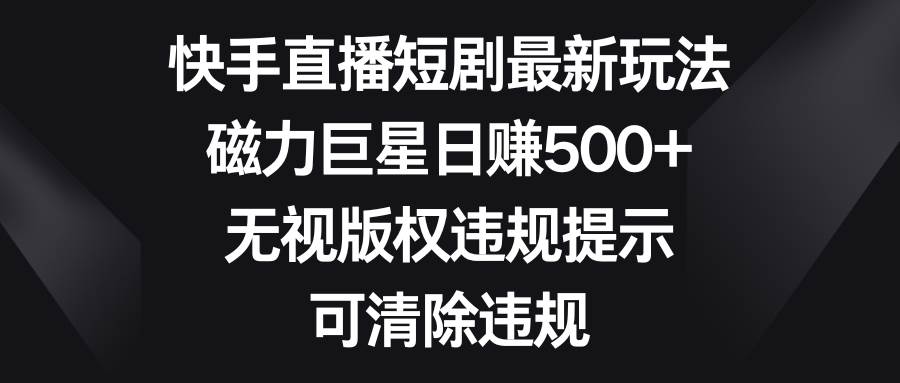 快手直播短剧最新玩法，磁力巨星日赚500+，无视版权违规提示，可清除违规-宝籍资源