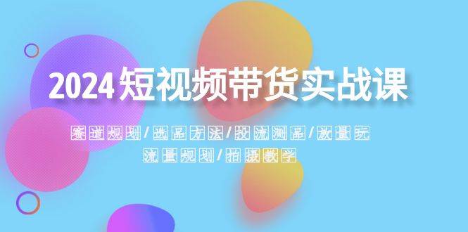 2024短视频带货实战课：赛道规划·选品方法·投流测品·放量玩法·流量规划-宝籍资源