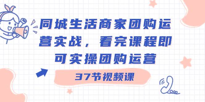 同城生活商家团购运营实战，看完课程即可实操团购运营（37节课）-宝籍资源
