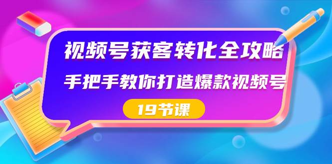 视频号-获客转化全攻略，手把手教你打造爆款视频号（19节课）-宝籍资源