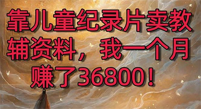 靠儿童纪录片卖教辅资料，一个月赚了36800！暴力变现2.0版本，喂饭级教学-宝籍资源