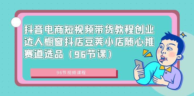 抖音电商短视频带货教程创业达人橱窗抖店豆荚小店随心推赛道选品（96节课）-宝籍资源