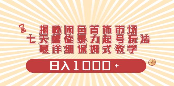 揭秘闲鱼首饰市场，七天螺旋暴力起号玩法，最详细保姆式教学，日入1000+-宝籍资源