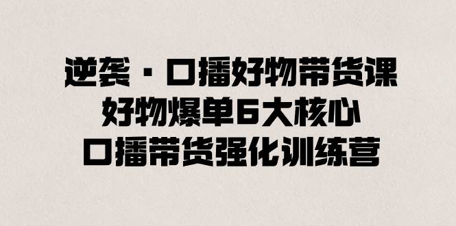 逆袭·口播好物带货课，好物爆单6大核心，口播带货强化训练营-宝籍资源