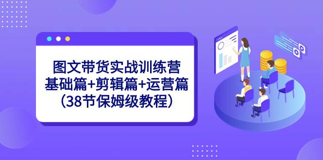 图文带货实战训练营：基础篇+剪辑篇+运营篇（38节保姆级教程）-宝籍资源