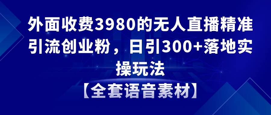 无人直播精准引流创业粉，日引300+落地实操玩法【全套语音素材】-宝籍资源