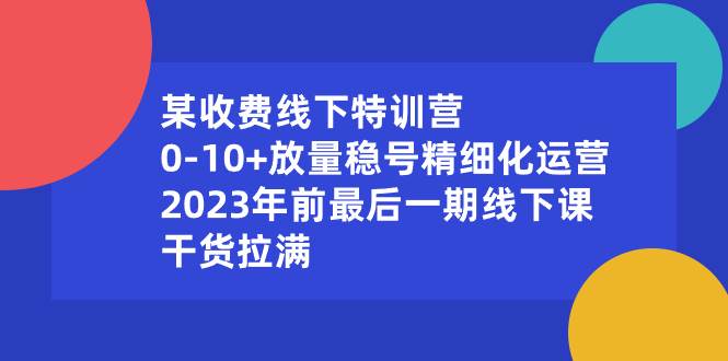 某收费线下特训营：0-10+放量稳号精细化运营，2023年前最后一期线下课，干货拉满-宝籍资源
