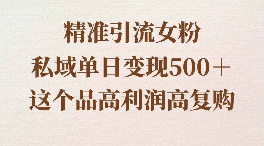 精准引流女粉，私域单日变现500＋，高利润高复购，保姆级实操教程分享-宝籍资源