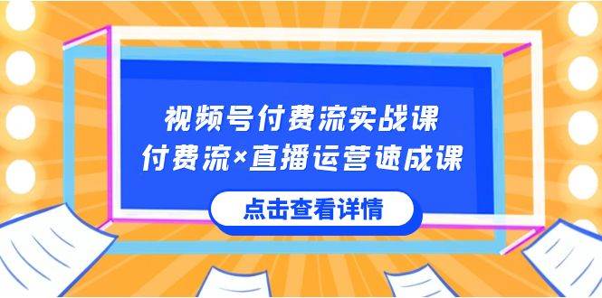 视频号付费流实战课，付费流×直播运营速成课，让你快速掌握视频号核心运..-宝籍资源