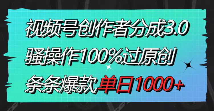 视频号创作者分成3.0玩法，骚操作100%过原创，条条爆款，单日1000+-宝籍资源