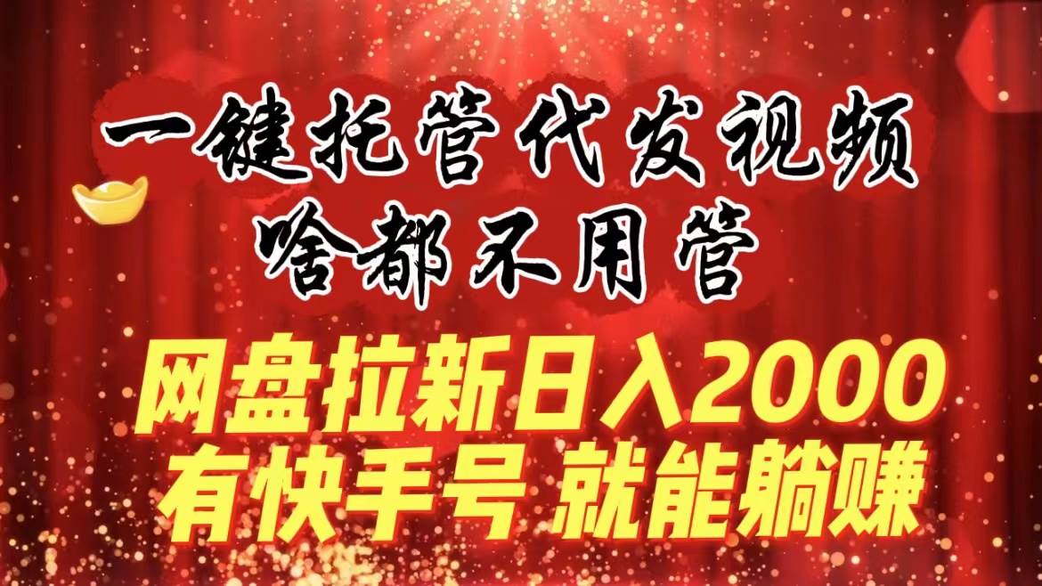 一键托管代发视频，啥都不用管，网盘拉新日入2000+，有快手号就能躺赚-宝籍资源
