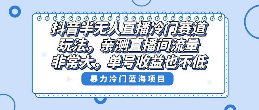 抖音半无人直播冷门赛道玩法，直播间流量非常大，单号收益也不低！-宝籍资源