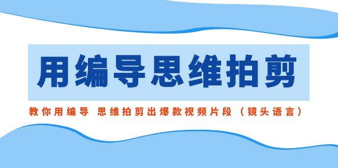 用编导的思维拍剪，教你用编导 思维拍剪出爆款视频片段（镜头语言）-宝籍资源