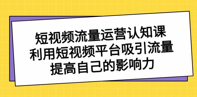 短视频流量-运营认知课，利用短视频平台吸引流量，提高自己的影响力-宝籍资源