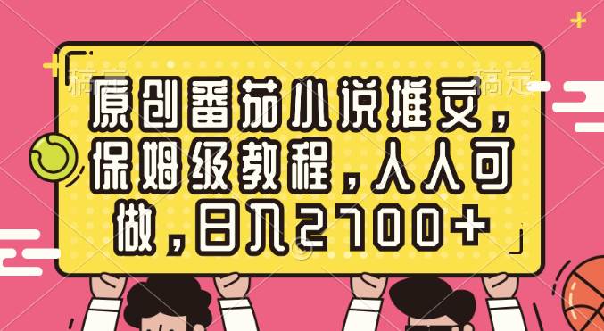 原创番茄小说推文，保姆级教程，人人可做，日入2700+-宝籍资源