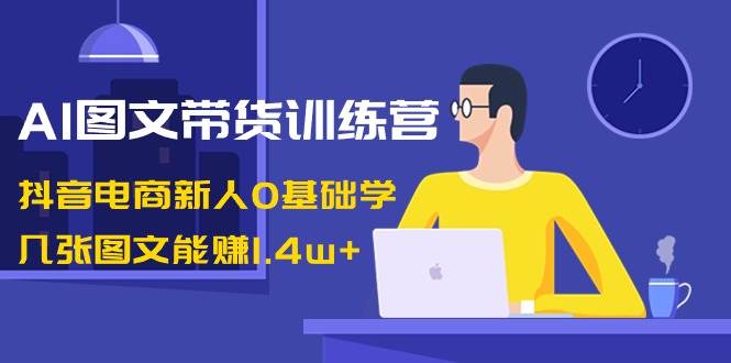 AI图文带货训练营：抖音电商新人0基础学，几张图文能赚1.4w+-宝籍资源