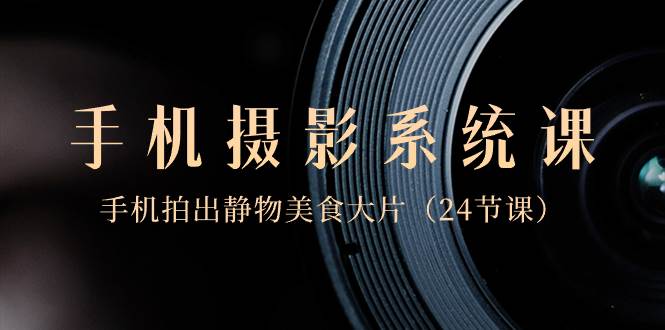 0基础-手机摄影系统课，手机拍出静物美食大片（24节课）-宝籍资源