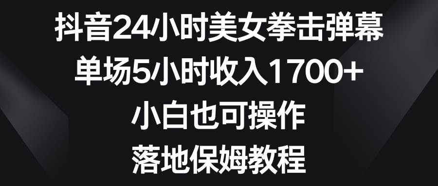 抖音24小时美女拳击弹幕，单场5小时收入1700+，小白也可操作，落地保姆教程-宝籍资源