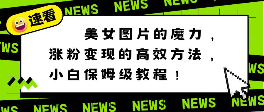 美女图片的魔力，涨粉变现的高效方法，小白保姆级教程！-宝籍资源