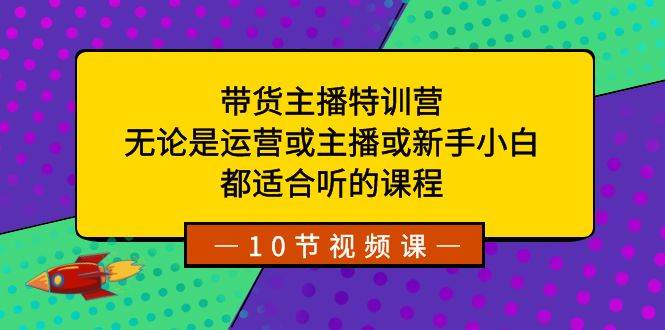 带货主播特训营：无论是运营或主播或新手小白，都适合听的课程-宝籍资源