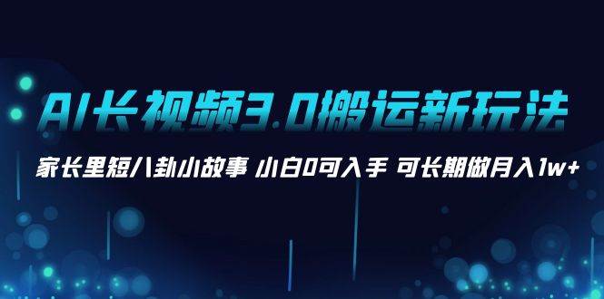 AI长视频3.0搬运新玩法 家长里短八卦小故事 小白0可入手 可长期做月入1w+-宝籍资源