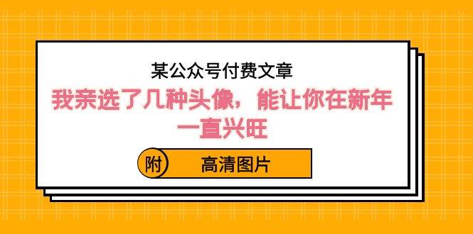 某公众号付费文章：我亲选了几种头像，能让你在新年一直兴旺（附高清图片）-宝籍资源