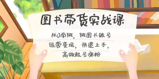 图书带货实战课2.0，从0学做，做图书账号运营变现，快速上手，高效起号涨粉-宝籍资源