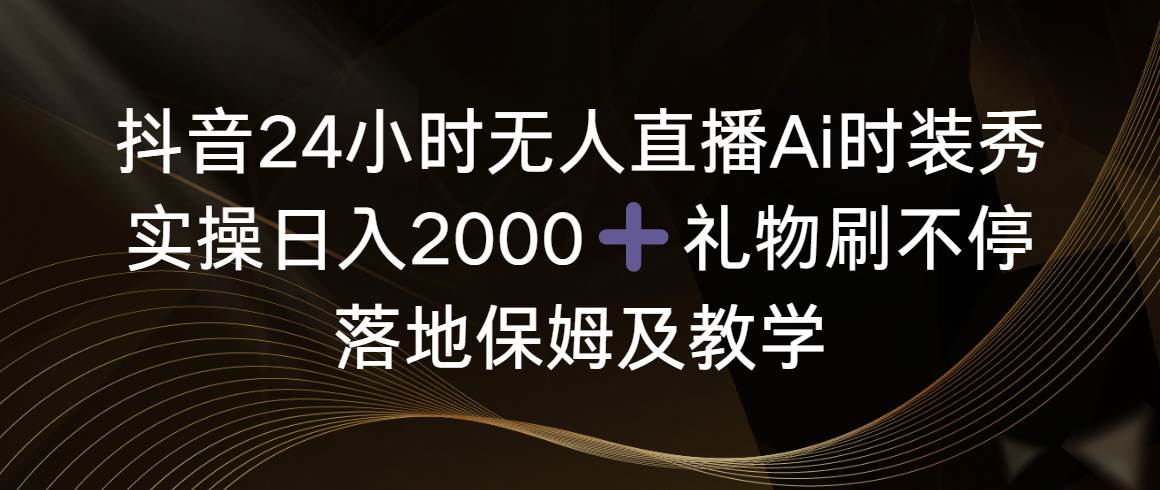 抖音24小时无人直播Ai时装秀，实操日入2000+，礼物刷不停，落地保姆及教学-宝籍资源