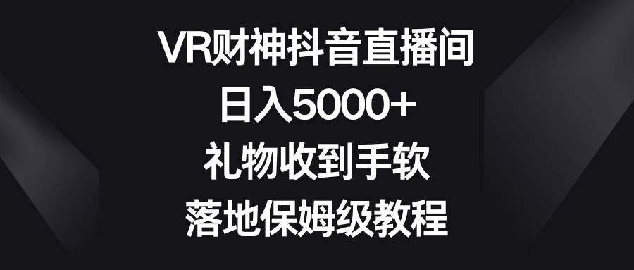 VR财神抖音直播间，日入5000+，礼物收到手软，落地保姆级教程-宝籍资源