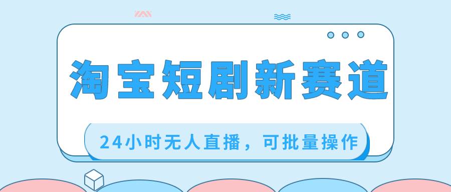淘宝短剧新赛道，24小时无人直播，可批量操作-宝籍资源