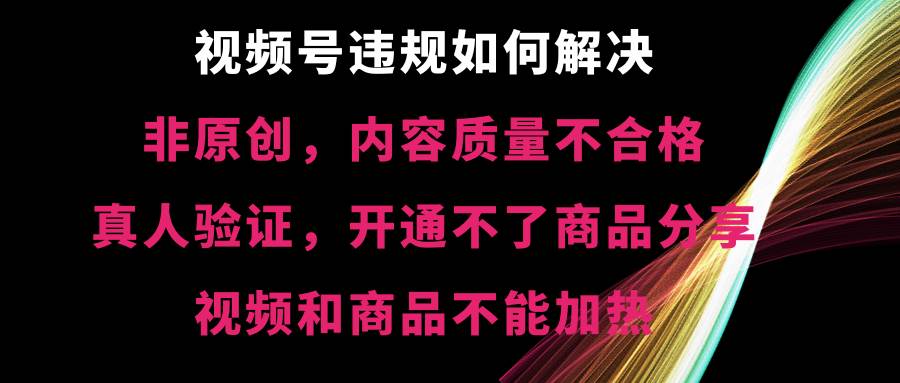 视频号【非原创，内容质量不合格，真人验证，开通不了商品分享功能，视频和商品不能加热】违规如何解决-宝籍资源