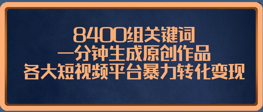 8400组关键词，一分钟生成原创作品，各大短视频平台暴力转化变现-宝籍资源