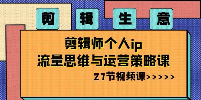 剪辑生意-剪辑师个人ip流量思维与运营策略课（27节视频课）-宝籍资源