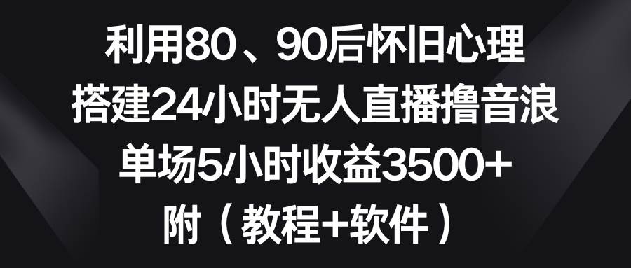 利用80、90后怀旧心理，搭建24小时无人直播撸音浪，单场5小时收益3500+…-宝籍资源