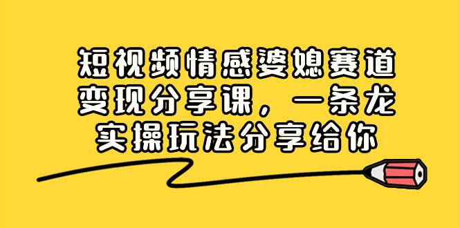 短视频情感婆媳赛道变现分享课，一条龙实操玩法分享给你-宝籍资源