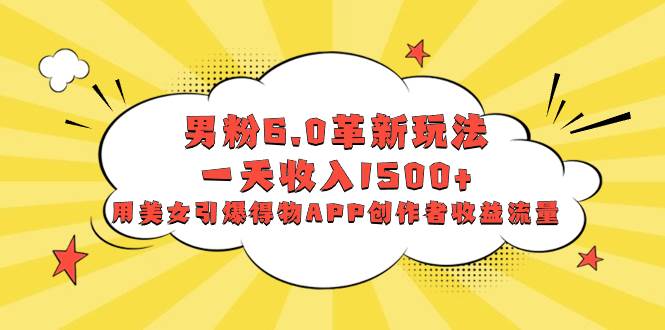 男粉6.0革新玩法，一天收入1500+，用美女引爆得物APP创作者收益流量-宝籍资源